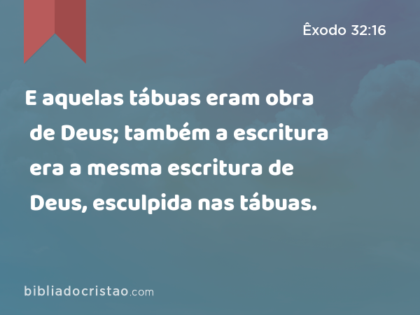 E aquelas tábuas eram obra de Deus; também a escritura era a mesma escritura de Deus, esculpida nas tábuas. - Êxodo 32:16