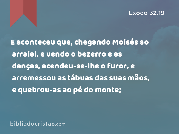 E aconteceu que, chegando Moisés ao arraial, e vendo o bezerro e as danças, acendeu-se-lhe o furor, e arremessou as tábuas das suas mãos, e quebrou-as ao pé do monte; - Êxodo 32:19