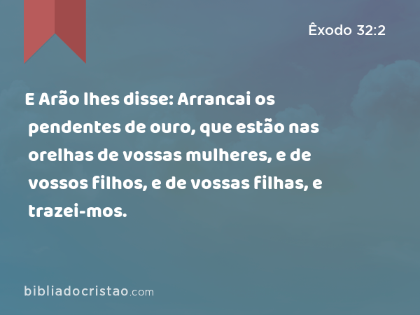 E Arão lhes disse: Arrancai os pendentes de ouro, que estão nas orelhas de vossas mulheres, e de vossos filhos, e de vossas filhas, e trazei-mos. - Êxodo 32:2