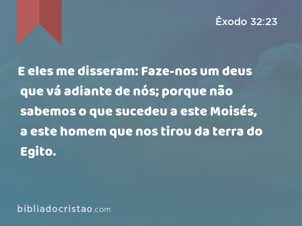 E eles me disseram: Faze-nos um deus que vá adiante de nós; porque não sabemos o que sucedeu a este Moisés, a este homem que nos tirou da terra do Egito. - Êxodo 32:23