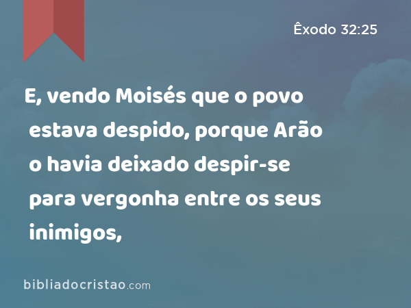 E, vendo Moisés que o povo estava despido, porque Arão o havia deixado despir-se para vergonha entre os seus inimigos, - Êxodo 32:25