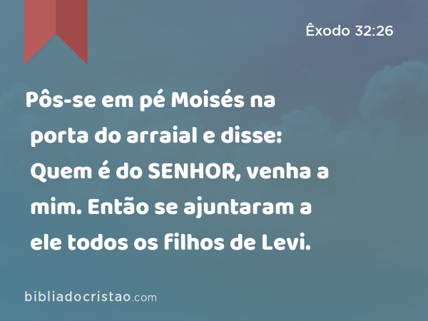 Pôs-se em pé Moisés na porta do arraial e disse: Quem é do SENHOR, venha a mim. Então se ajuntaram a ele todos os filhos de Levi. - Êxodo 32:26