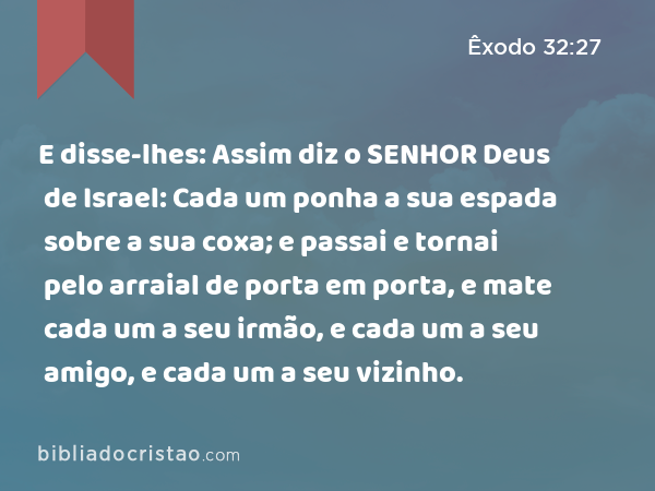 E disse-lhes: Assim diz o SENHOR Deus de Israel: Cada um ponha a sua espada sobre a sua coxa; e passai e tornai pelo arraial de porta em porta, e mate cada um a seu irmão, e cada um a seu amigo, e cada um a seu vizinho. - Êxodo 32:27