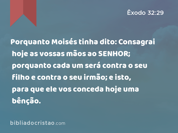 Porquanto Moisés tinha dito: Consagrai hoje as vossas mãos ao SENHOR; porquanto cada um será contra o seu filho e contra o seu irmão; e isto, para que ele vos conceda hoje uma bênção. - Êxodo 32:29