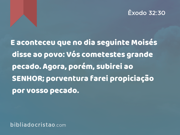 E aconteceu que no dia seguinte Moisés disse ao povo: Vós cometestes grande pecado. Agora, porém, subirei ao SENHOR; porventura farei propiciação por vosso pecado. - Êxodo 32:30