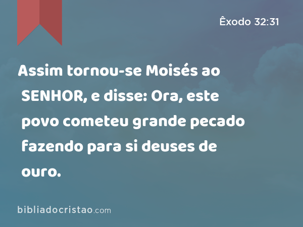 Assim tornou-se Moisés ao SENHOR, e disse: Ora, este povo cometeu grande pecado fazendo para si deuses de ouro. - Êxodo 32:31