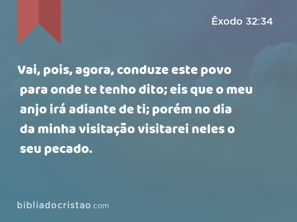 Vai, pois, agora, conduze este povo para onde te tenho dito; eis que o meu anjo irá adiante de ti; porém no dia da minha visitação visitarei neles o seu pecado. - Êxodo 32:34