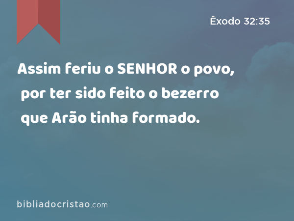 Assim feriu o SENHOR o povo, por ter sido feito o bezerro que Arão tinha formado. - Êxodo 32:35