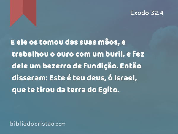 E ele os tomou das suas mãos, e trabalhou o ouro com um buril, e fez dele um bezerro de fundição. Então disseram: Este é teu deus, ó Israel, que te tirou da terra do Egito. - Êxodo 32:4