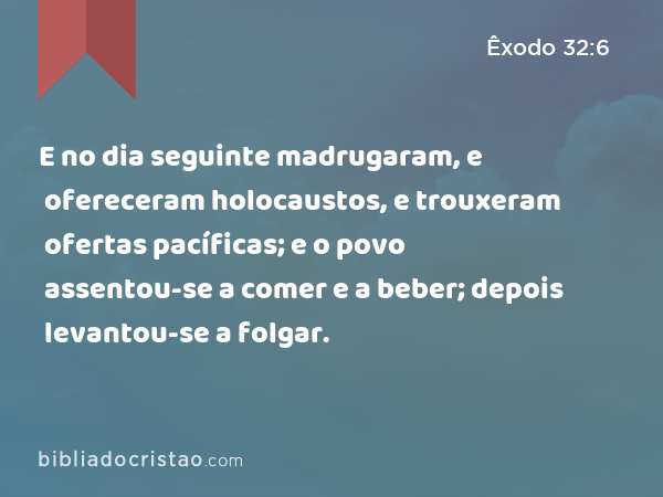 E no dia seguinte madrugaram, e ofereceram holocaustos, e trouxeram ofertas pacíficas; e o povo assentou-se a comer e a beber; depois levantou-se a folgar. - Êxodo 32:6