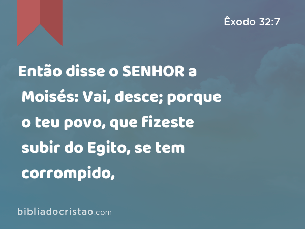 Então disse o SENHOR a Moisés: Vai, desce; porque o teu povo, que fizeste subir do Egito, se tem corrompido, - Êxodo 32:7