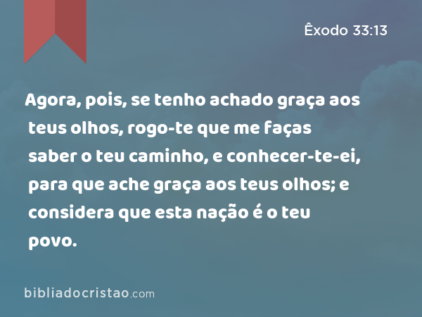 Agora, pois, se tenho achado graça aos teus olhos, rogo-te que me faças saber o teu caminho, e conhecer-te-ei, para que ache graça aos teus olhos; e considera que esta nação é o teu povo. - Êxodo 33:13