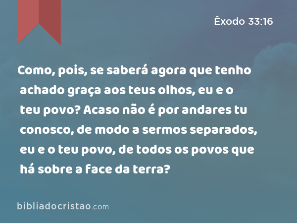 Como, pois, se saberá agora que tenho achado graça aos teus olhos, eu e o teu povo? Acaso não é por andares tu conosco, de modo a sermos separados, eu e o teu povo, de todos os povos que há sobre a face da terra? - Êxodo 33:16