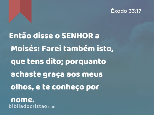 Então disse o SENHOR a Moisés: Farei também isto, que tens dito; porquanto achaste graça aos meus olhos, e te conheço por nome. - Êxodo 33:17