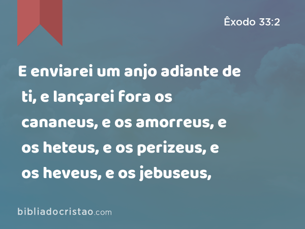 E enviarei um anjo adiante de ti, e lançarei fora os cananeus, e os amorreus, e os heteus, e os perizeus, e os heveus, e os jebuseus, - Êxodo 33:2