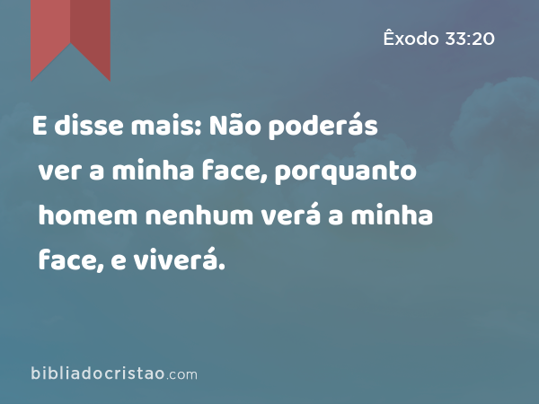 E disse mais: Não poderás ver a minha face, porquanto homem nenhum verá a minha face, e viverá. - Êxodo 33:20