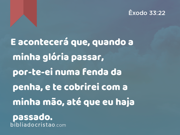 E acontecerá que, quando a minha glória passar, por-te-ei numa fenda da penha, e te cobrirei com a minha mão, até que eu haja passado. - Êxodo 33:22