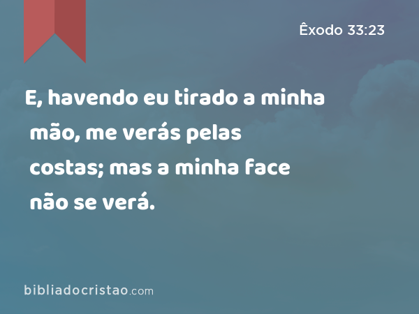 E, havendo eu tirado a minha mão, me verás pelas costas; mas a minha face não se verá. - Êxodo 33:23