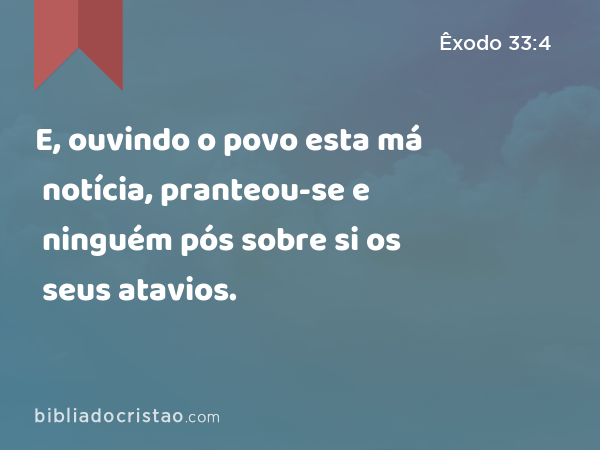 E, ouvindo o povo esta má notícia, pranteou-se e ninguém pós sobre si os seus atavios. - Êxodo 33:4