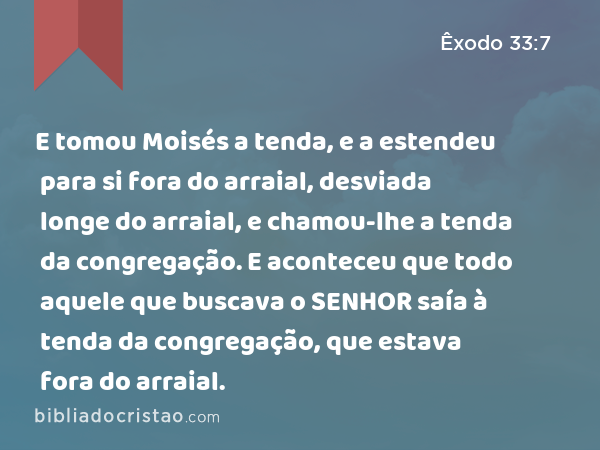 E tomou Moisés a tenda, e a estendeu para si fora do arraial, desviada longe do arraial, e chamou-lhe a tenda da congregação. E aconteceu que todo aquele que buscava o SENHOR saía à tenda da congregação, que estava fora do arraial. - Êxodo 33:7