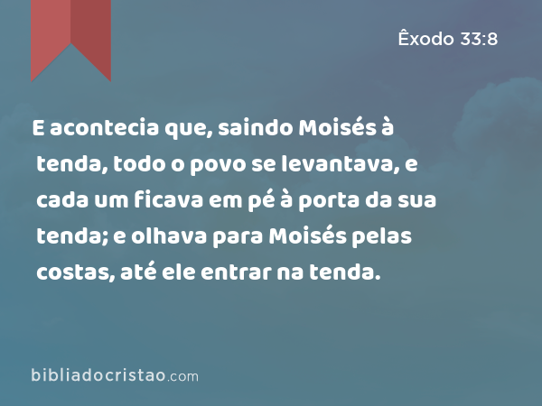 E acontecia que, saindo Moisés à tenda, todo o povo se levantava, e cada um ficava em pé à porta da sua tenda; e olhava para Moisés pelas costas, até ele entrar na tenda. - Êxodo 33:8