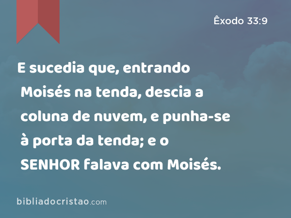 E sucedia que, entrando Moisés na tenda, descia a coluna de nuvem, e punha-se à porta da tenda; e o SENHOR falava com Moisés. - Êxodo 33:9