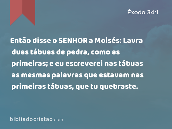 Então disse o SENHOR a Moisés: Lavra duas tábuas de pedra, como as primeiras; e eu escreverei nas tábuas as mesmas palavras que estavam nas primeiras tábuas, que tu quebraste. - Êxodo 34:1