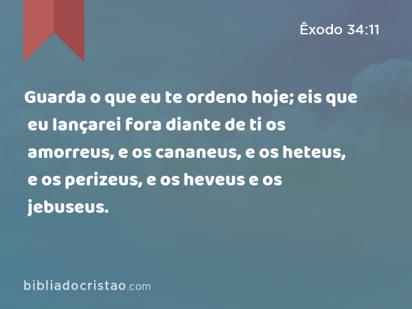 Guarda o que eu te ordeno hoje; eis que eu lançarei fora diante de ti os amorreus, e os cananeus, e os heteus, e os perizeus, e os heveus e os jebuseus. - Êxodo 34:11