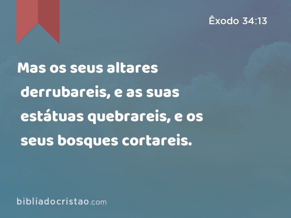 Mas os seus altares derrubareis, e as suas estátuas quebrareis, e os seus bosques cortareis. - Êxodo 34:13