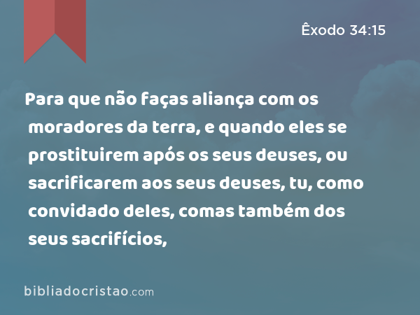 Para que não faças aliança com os moradores da terra, e quando eles se prostituirem após os seus deuses, ou sacrificarem aos seus deuses, tu, como convidado deles, comas também dos seus sacrifícios, - Êxodo 34:15