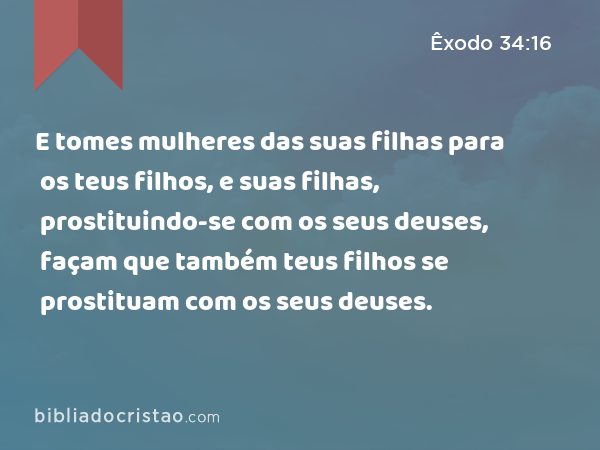 E tomes mulheres das suas filhas para os teus filhos, e suas filhas, prostituindo-se com os seus deuses, façam que também teus filhos se prostituam com os seus deuses. - Êxodo 34:16