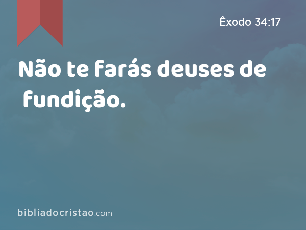 Não te farás deuses de fundição. - Êxodo 34:17