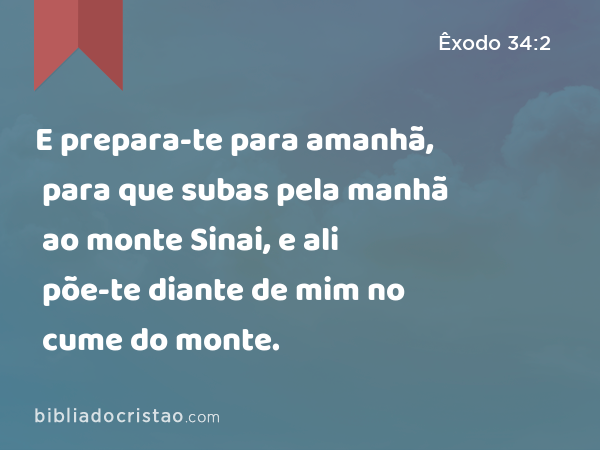 E prepara-te para amanhã, para que subas pela manhã ao monte Sinai, e ali põe-te diante de mim no cume do monte. - Êxodo 34:2