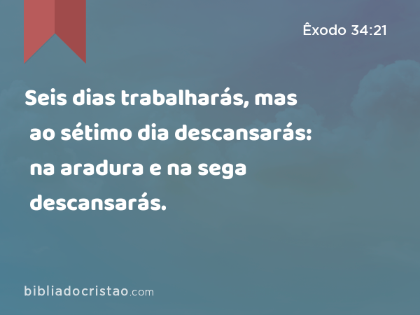 Seis dias trabalharás, mas ao sétimo dia descansarás: na aradura e na sega descansarás. - Êxodo 34:21