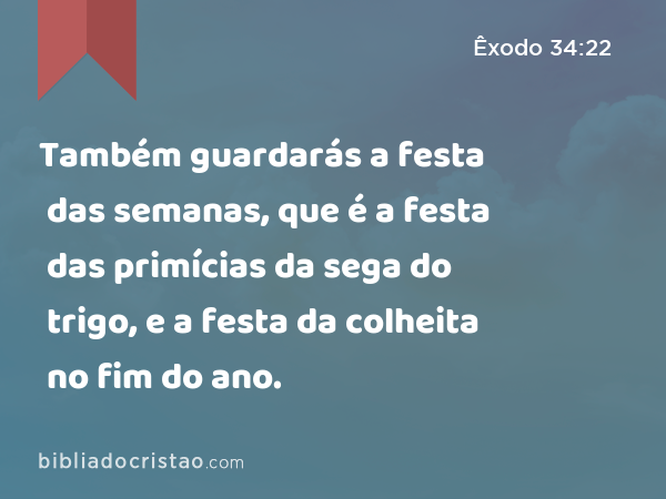 Também guardarás a festa das semanas, que é a festa das primícias da sega do trigo, e a festa da colheita no fim do ano. - Êxodo 34:22