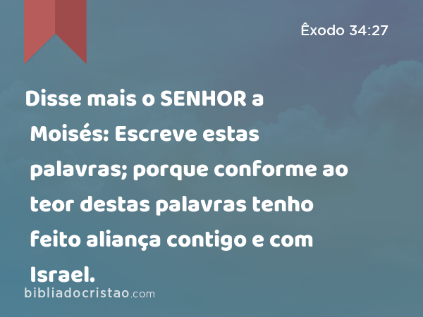 Disse mais o SENHOR a Moisés: Escreve estas palavras; porque conforme ao teor destas palavras tenho feito aliança contigo e com Israel. - Êxodo 34:27