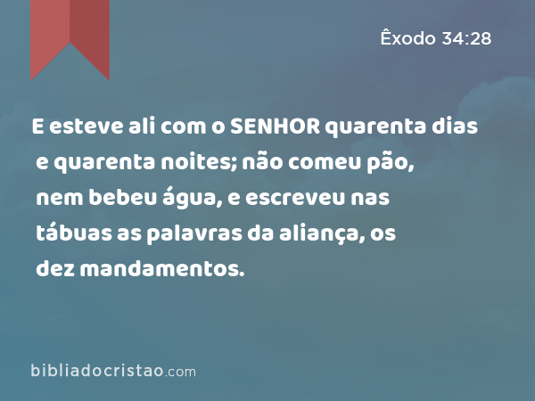 E esteve ali com o SENHOR quarenta dias e quarenta noites; não comeu pão, nem bebeu água, e escreveu nas tábuas as palavras da aliança, os dez mandamentos. - Êxodo 34:28