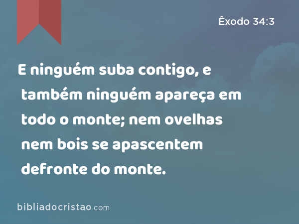 E ninguém suba contigo, e também ninguém apareça em todo o monte; nem ovelhas nem bois se apascentem defronte do monte. - Êxodo 34:3