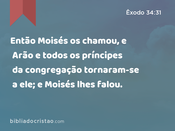 Então Moisés os chamou, e Arão e todos os príncipes da congregação tornaram-se a ele; e Moisés lhes falou. - Êxodo 34:31