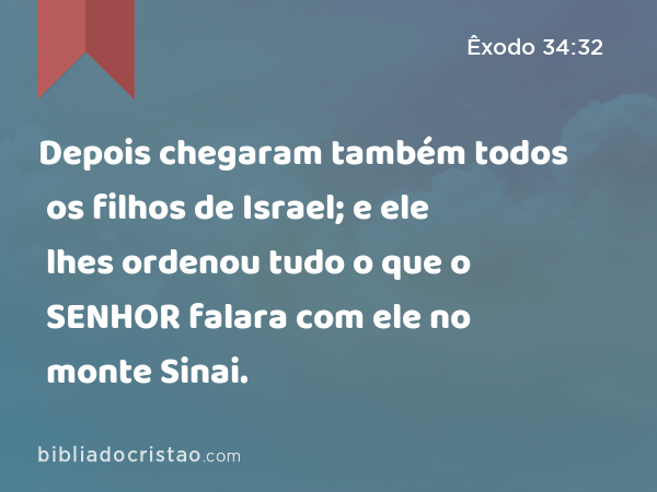 Depois chegaram também todos os filhos de Israel; e ele lhes ordenou tudo o que o SENHOR falara com ele no monte Sinai. - Êxodo 34:32