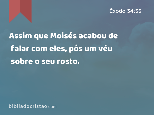 Assim que Moisés acabou de falar com eles, pós um véu sobre o seu rosto. - Êxodo 34:33