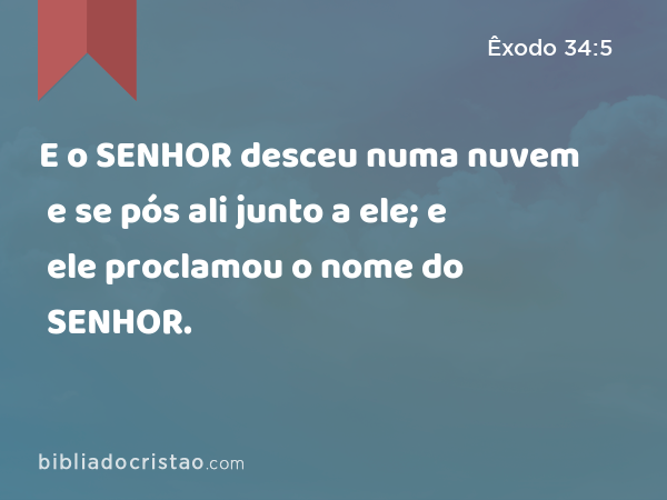 E o SENHOR desceu numa nuvem e se pós ali junto a ele; e ele proclamou o nome do SENHOR. - Êxodo 34:5