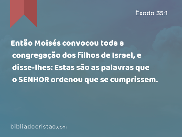 Então Moisés convocou toda a congregação dos filhos de Israel, e disse-lhes: Estas são as palavras que o SENHOR ordenou que se cumprissem. - Êxodo 35:1