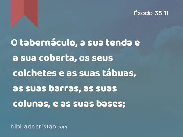 O tabernáculo, a sua tenda e a sua coberta, os seus colchetes e as suas tábuas, as suas barras, as suas colunas, e as suas bases; - Êxodo 35:11