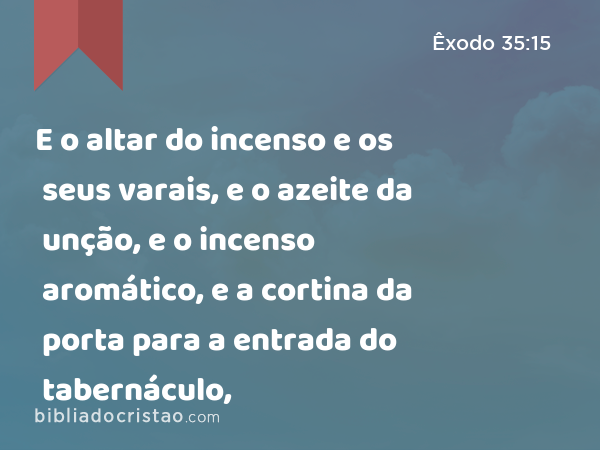 E o altar do incenso e os seus varais, e o azeite da unção, e o incenso aromático, e a cortina da porta para a entrada do tabernáculo, - Êxodo 35:15