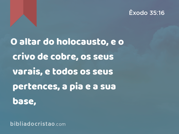 O altar do holocausto, e o crivo de cobre, os seus varais, e todos os seus pertences, a pia e a sua base, - Êxodo 35:16