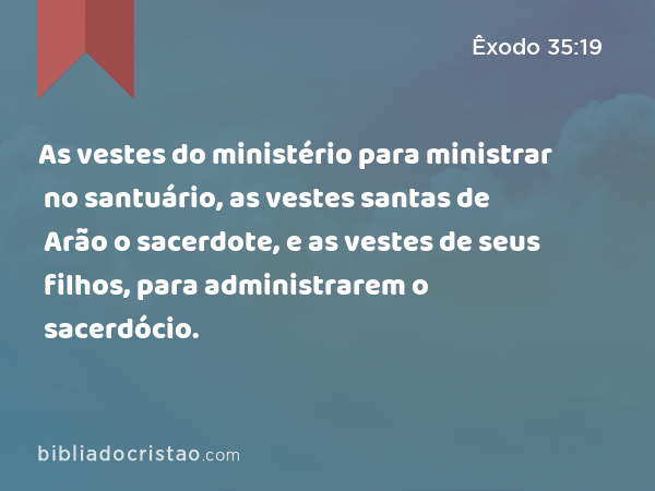 As vestes do ministério para ministrar no santuário, as vestes santas de Arão o sacerdote, e as vestes de seus filhos, para administrarem o sacerdócio. - Êxodo 35:19