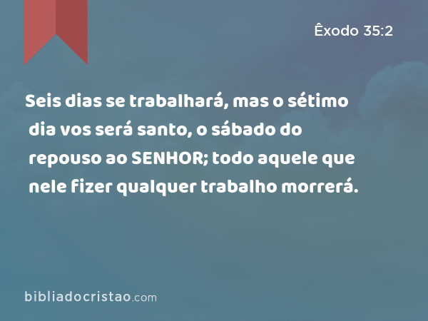 Seis dias se trabalhará, mas o sétimo dia vos será santo, o sábado do repouso ao SENHOR; todo aquele que nele fizer qualquer trabalho morrerá. - Êxodo 35:2