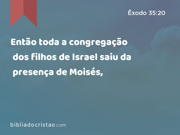 Então toda a congregação dos filhos de Israel saiu da presença de Moisés, - Êxodo 35:20