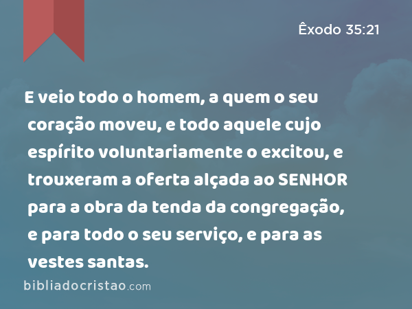 E veio todo o homem, a quem o seu coração moveu, e todo aquele cujo espírito voluntariamente o excitou, e trouxeram a oferta alçada ao SENHOR para a obra da tenda da congregação, e para todo o seu serviço, e para as vestes santas. - Êxodo 35:21